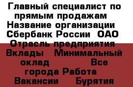 Главный специалист по прямым продажам › Название организации ­ Сбербанк России, ОАО › Отрасль предприятия ­ Вклады › Минимальный оклад ­ 36 000 - Все города Работа » Вакансии   . Бурятия респ.